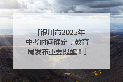 银川市2025年中考时间确定，教育局发布重要提醒！