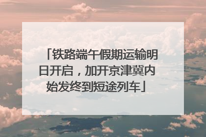铁路端午假期运输明日开启，加开京津冀内始发终到短途列车