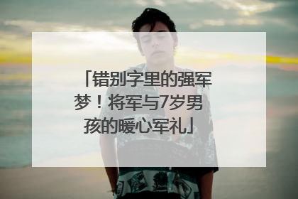 错别字里的强军梦！将军与7岁男孩的暖心军礼
