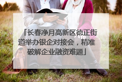 长春净月高新区德正街道举办银企对接会，精准破解企业融资难题