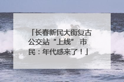 长春新民大街复古公交站“上线” 市民：年代感来了！
