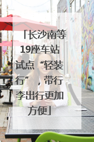 长沙南等19座车站试点“轻装行”，带行李出行更加方便