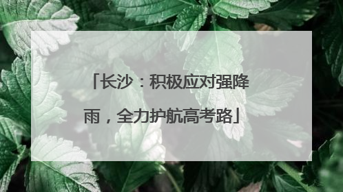 长沙：积极应对强降雨，全力护航高考路