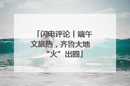 闪电评论丨端午文旅热，齐鲁大地“火”出圈