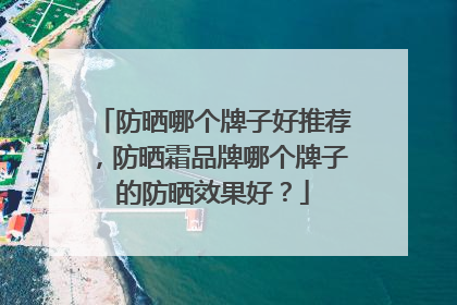 防晒哪个牌子好推荐，防晒霜品牌哪个牌子的防晒效果好？