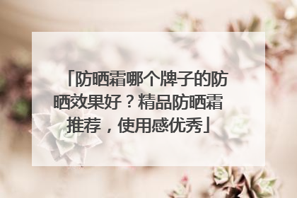 防晒霜哪个牌子的防晒效果好？精品防晒霜推荐，使用感优秀