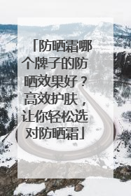防晒霜哪个牌子的防晒效果好？高效护肤，让你轻松选对防晒霜