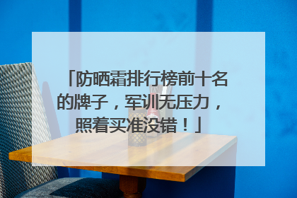 防晒霜排行榜前十名的牌子，军训无压力，照着买准没错！