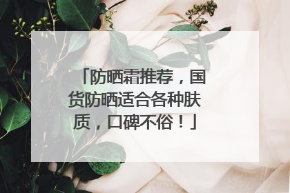 防晒霜推荐，国货防晒适合各种肤质，口碑不俗！