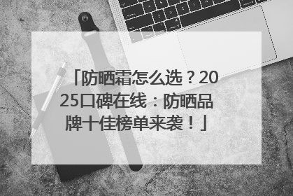 防晒霜怎么选？2025口碑在线：防晒品牌十佳榜单来袭！