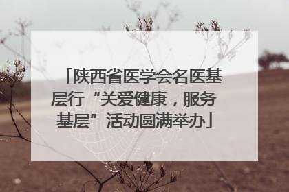 陕西省医学会名医基层行“关爱健康，服务基层”活动圆满举办