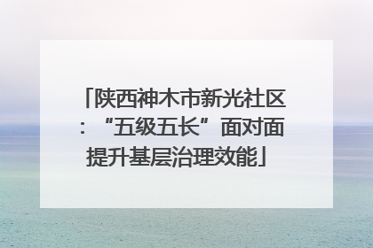 陕西神木市新光社区：“五级五长”面对面 提升基层治理效能