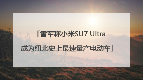 雷军称小米SU7 Ultra成为纽北史上最速量产电动车