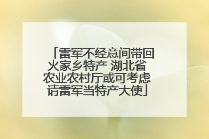 雷军不经意间带回火家乡特产 湖北省农业农村厅或可考虑请雷军当特产大使