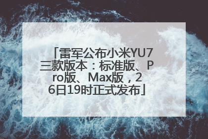 雷军公布小米YU7三款版本：标准版、Pro版、Max版，26日19时正式发布