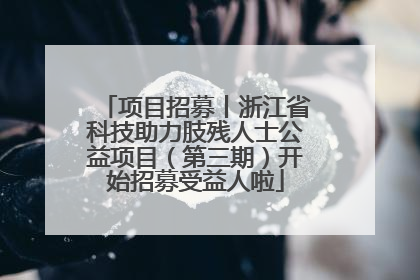 项目招募丨浙江省科技助力肢残人士公益项目（第三期）开始招募受益人啦
