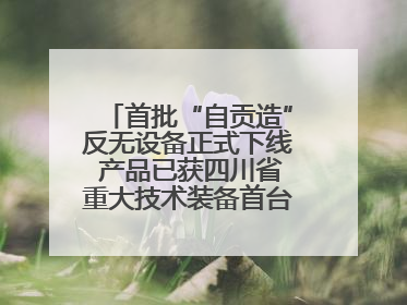 首批“自贡造”反无设备正式下线 产品已获四川省重大技术装备首台套认定