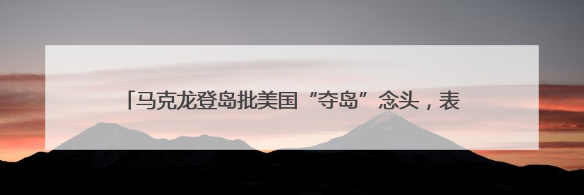 马克龙登岛批美国“夺岛”念头，表示愿参与联合演习加强格陵兰安全