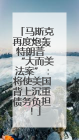 马斯克再度炮轰特朗普 “大而美法案”：将使美国背上沉重债务负担！