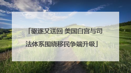驱逐又送回 美国白宫与司法体系围绕移民争端升级