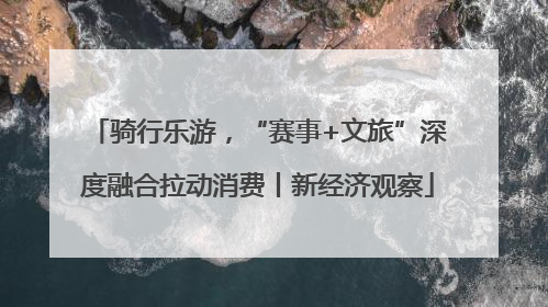 骑行乐游，“赛事+文旅”深度融合拉动消费丨新经济观察