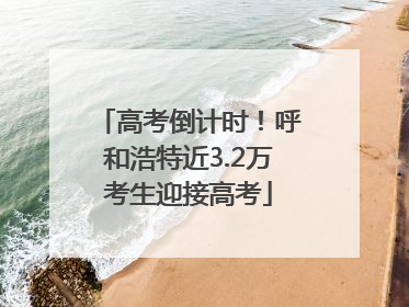高考倒计时！呼和浩特近3.2万考生迎接高考