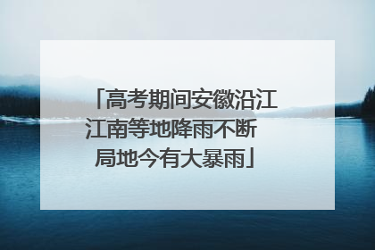 高考期间安徽沿江江南等地降雨不断 局地今有大暴雨