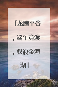 龙腾平谷，端午竞渡，驭浪金海湖