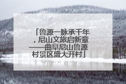 鲁源一脉承千年，尼山文旅启新章——曲阜尼山鲁源村景区盛大开村