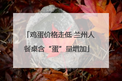 鸡蛋价格走低 兰州人餐桌含“蛋”量增加