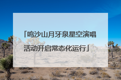 鸣沙山月牙泉星空演唱活动开启常态化运行