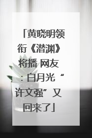 黄晓明领衔《潜渊》将播 网友：白月光“许文强”又回来了