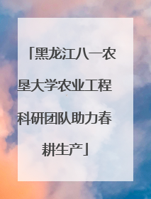 黑龙江八一农垦大学农业工程科研团队助力春耕生产