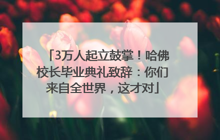 3万人起立鼓掌！哈佛校长毕业典礼致辞：你们来自全世界，这才对
