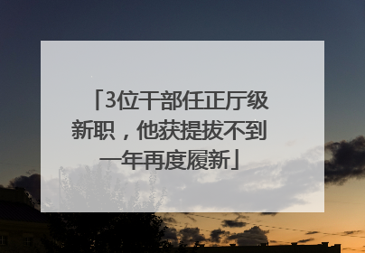 3位干部任正厅级新职，他获提拔不到一年再度履新