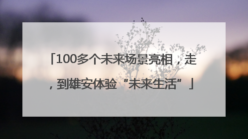 100多个未来场景亮相，走，到雄安体验“未来生活”