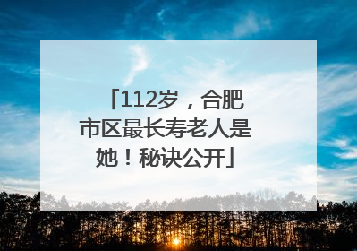 112岁，合肥市区最长寿老人是她！秘诀公开