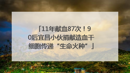 11年献血87次！90后宜昌小伙捐献造血干细胞传递“生命火种”