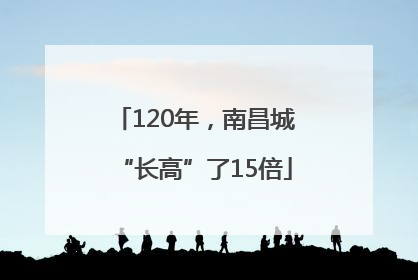 120年，南昌城“长高”了15倍
