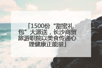 1500份“甜蜜礼包”大派送，长沙商贸旅游职院以美食传递心理健康正能量