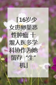 16岁少女患卵巢恶性肿瘤 十堰人医多学科协作为她留存“生”机