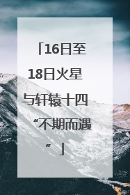 16日至18日火星与轩辕十四“不期而遇”