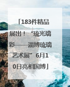 183件精品展出！“琉光璃彩——淄博琉璃艺术展”6月10日亮相国博