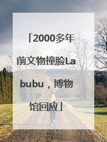 2000多年前文物撞脸Labubu，博物馆回应