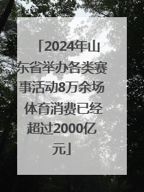 2024年山东省举办各类赛事活动8万余场 体育消费已经超过2000亿元