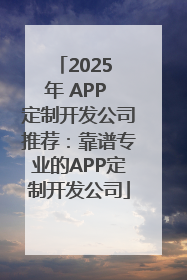 2025 年 APP 定制开发公司推荐：靠谱专业的APP定制开发公司
