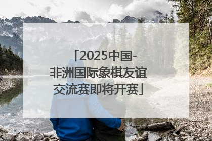 2025中国-非洲国际象棋友谊交流赛即将开赛