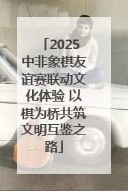 2025中非象棋友谊赛联动文化体验 以棋为桥共筑文明互鉴之路