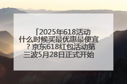 2025年618活动什么时候买最优惠最便宜？京东618红包活动第三波5月28日正式开始附满减优惠攻略一览