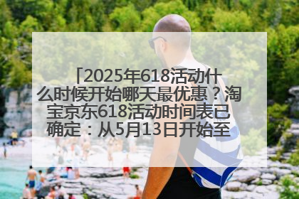 2025年618活动什么时候开始哪天最优惠？淘宝京东618活动时间表已确定：从5月13日开始至6月18日结束